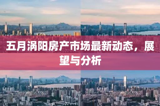 五月涡阳房产市场最新动态，展望与分析