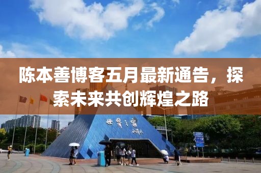 陈本善博客五月最新通告，探索未来共创辉煌之路