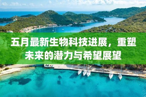 五月最新生物科技进展，重塑未来的潜力与希望展望