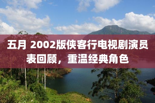 五月 2002版侠客行电视剧演员表回顾，重温经典角色