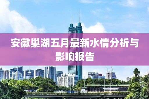 安徽巢湖五月最新水情分析与影响报告