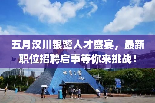 五月汉川银鹭人才盛宴，最新职位招聘启事等你来挑战！