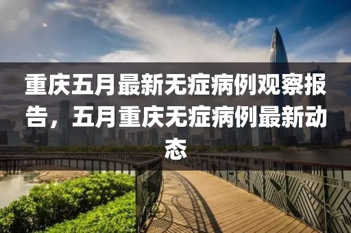 重庆五月最新无症病例观察报告，五月重庆无症病例最新动态