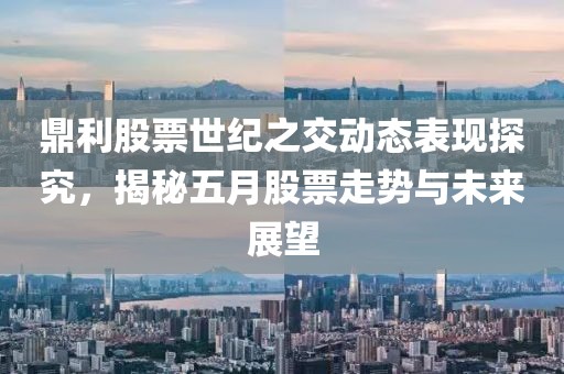 鼎利股票世纪之交动态表现探究，揭秘五月股票走势与未来展望