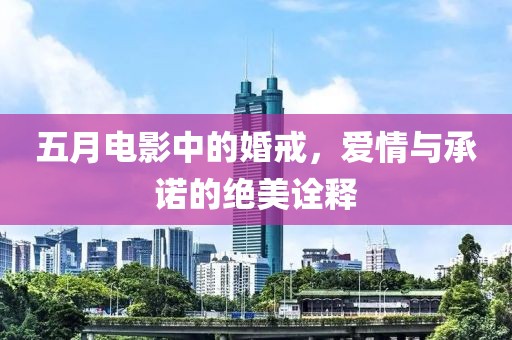 五月电影中的婚戒，爱情与承诺的绝美诠释