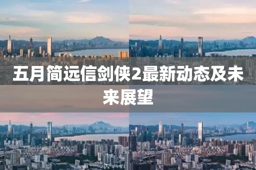 五月简远信剑侠2最新动态及未来展望