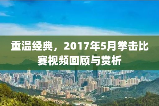 重温经典，2017年5月拳击比赛视频回顾与赏析