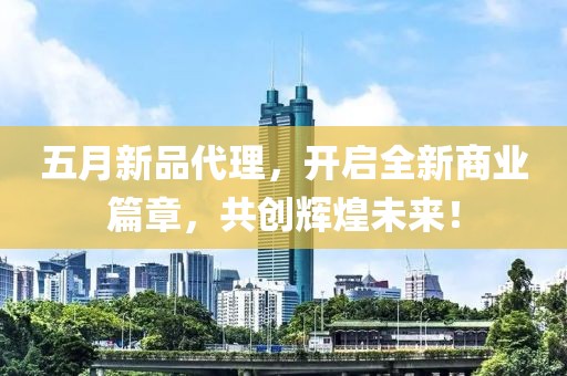 五月新品代理，开启全新商业篇章，共创辉煌未来！