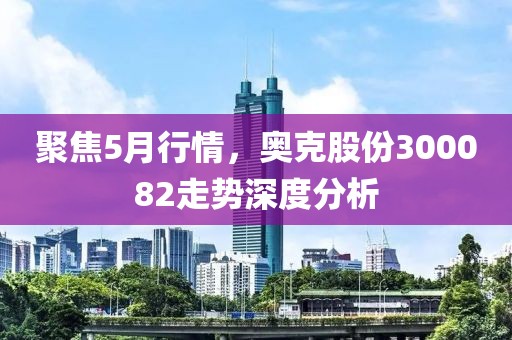 聚焦5月行情，奥克股份300082走势深度分析