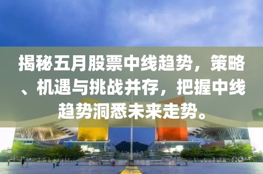 揭秘五月股票中线趋势，策略、机遇与挑战并存，把握中线趋势洞悉未来走势。