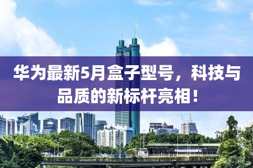 华为最新5月盒子型号，科技与品质的新标杆亮相！