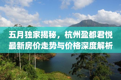 五月独家揭秘，杭州盈都君悦最新房价走势与价格深度解析
