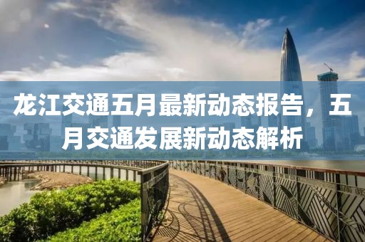 龙江交通五月最新动态报告，五月交通发展新动态解析