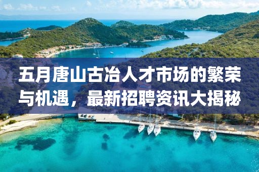 五月唐山古冶人才市场的繁荣与机遇，最新招聘资讯大揭秘