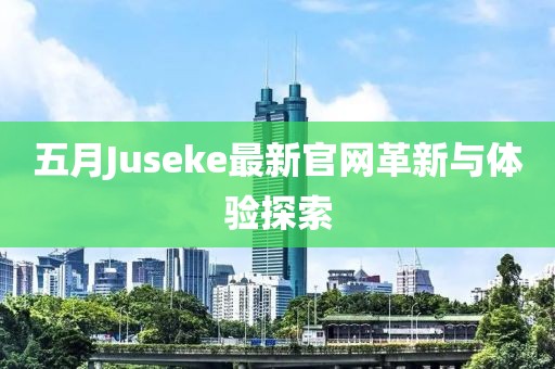 五月Juseke最新官网革新与体验探索