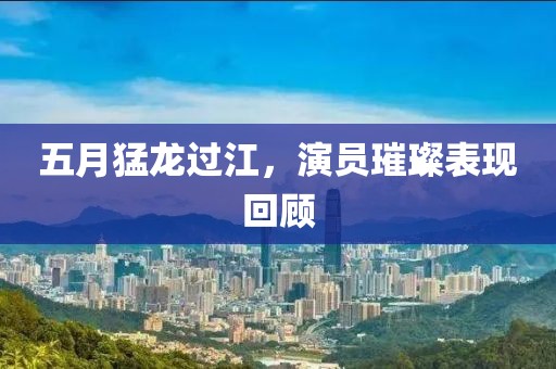 五月猛龙过江，演员璀璨表现回顾