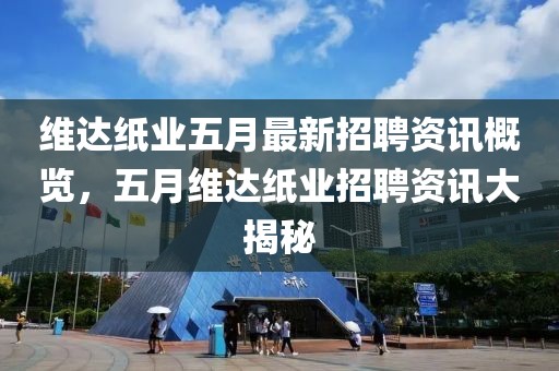 维达纸业五月最新招聘资讯概览，五月维达纸业招聘资讯大揭秘