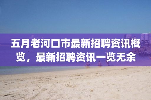 五月老河口市最新招聘资讯概览，最新招聘资讯一览无余