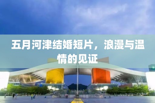 五月河津结婚短片，浪漫与温情的见证
