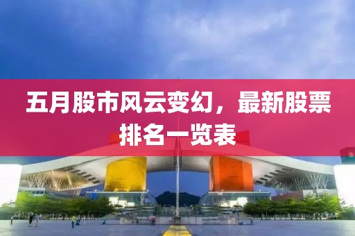 五月股市风云变幻，最新股票排名一览表