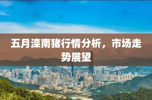 五月滦南猪行情分析，市场走势展望