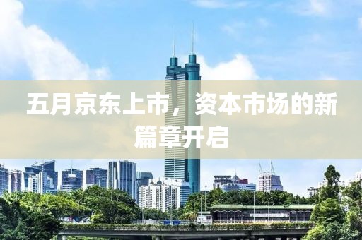 五月京东上市，资本市场的新篇章开启