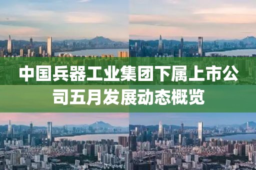 中国兵器工业集团下属上市公司五月发展动态概览