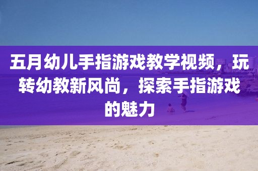五月幼儿手指游戏教学视频，玩转幼教新风尚，探索手指游戏的魅力