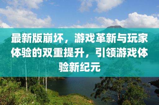 最新版崩坏，游戏革新与玩家体验的双重提升，引领游戏体验新纪元