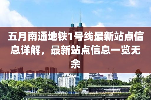 五月南通地铁1号线最新站点信息详解，最新站点信息一览无余