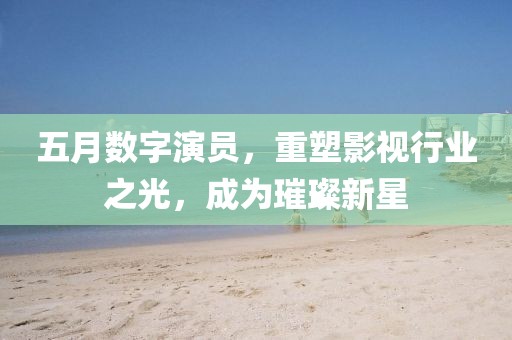 五月数字演员，重塑影视行业之光，成为璀璨新星