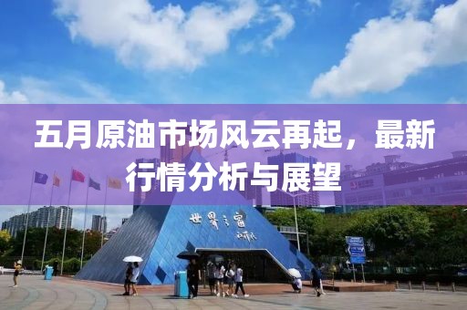 五月原油市场风云再起，最新行情分析与展望