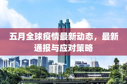 五月全球疫情最新动态，最新通报与应对策略
