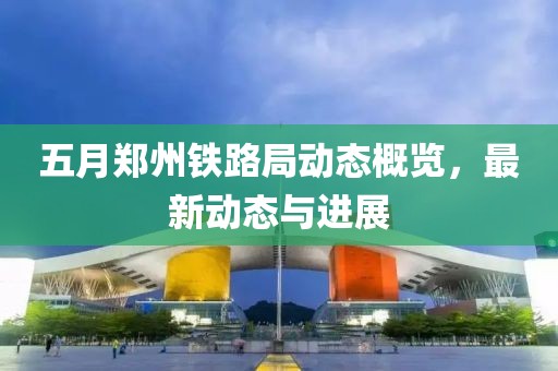 五月郑州铁路局动态概览，最新动态与进展