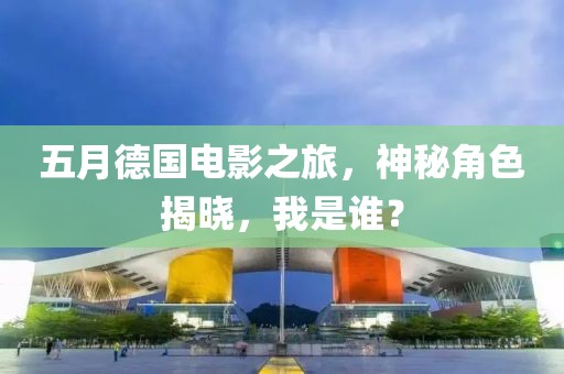 五月德国电影之旅，神秘角色揭晓，我是谁？