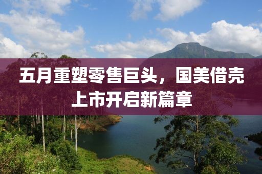 五月重塑零售巨头，国美借壳上市开启新篇章
