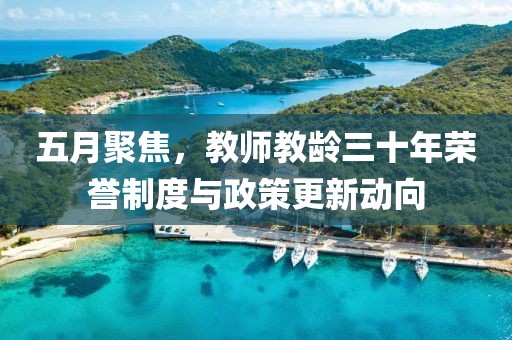 五月聚焦，教师教龄三十年荣誉制度与政策更新动向