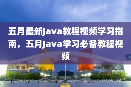 五月最新Java教程视频学习指南，五月Java学习必备教程视频