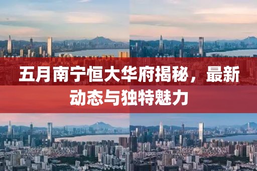 五月南宁恒大华府揭秘，最新动态与独特魅力