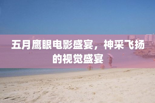 五月鹰眼电影盛宴，神采飞扬的视觉盛宴