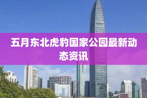 五月东北虎豹国家公园最新动态资讯