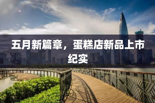 五月新篇章，蛋糕店新品上市纪实