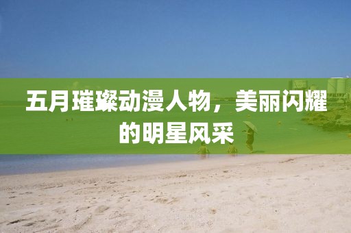 五月璀璨动漫人物，美丽闪耀的明星风采