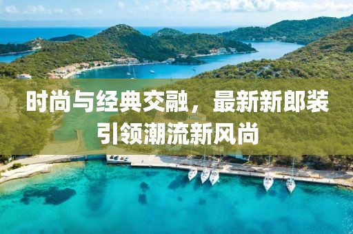 时尚与经典交融，最新新郎装引领潮流新风尚