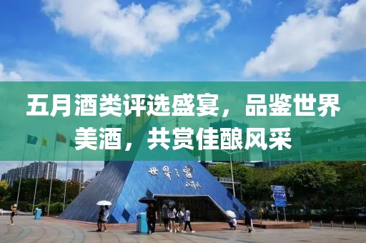 五月酒类评选盛宴，品鉴世界美酒，共赏佳酿风采
