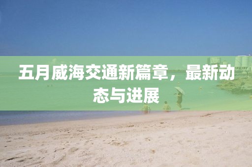五月威海交通新篇章，最新动态与进展