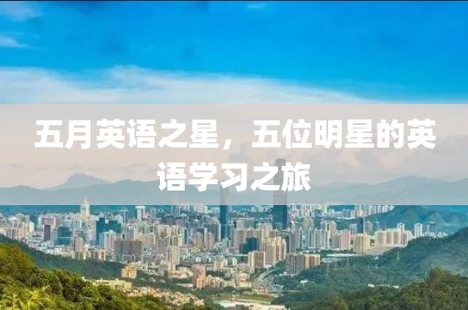 五月英语之星，五位明星的英语学习之旅