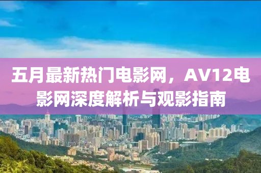 五月最新热门电影网，AV12电影网深度解析与观影指南