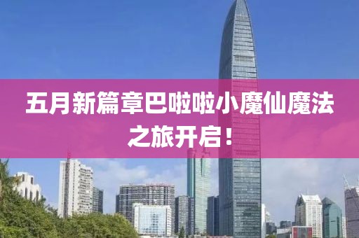 五月新篇章巴啦啦小魔仙魔法之旅开启！