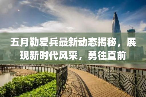 五月勒爱兵最新动态揭秘，展现新时代风采，勇往直前